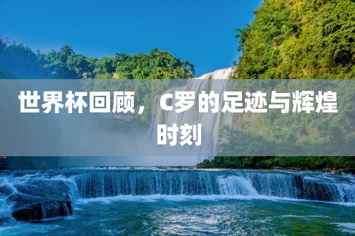 世界杯回顾,C罗的足迹与辉煌时刻