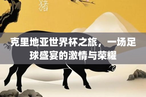 克里地亚世界杯之旅，一场足球盛宴的激情与荣耀