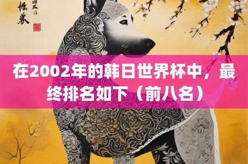 在2002年的韩日世界杯中，最终排名如下（前八名）