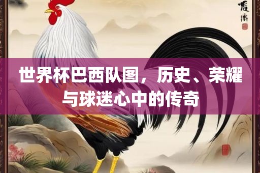 世界杯巴西队图，历史、荣耀与球迷心中的传奇