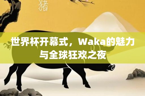 世界杯开幕式，Waka的魅力与全球狂欢之夜