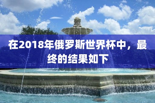 在2018年俄罗斯世界杯中，最终的结果如下