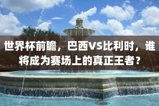 世界杯前瞻，巴西VS比利时，谁将成为赛场上的真正王者？