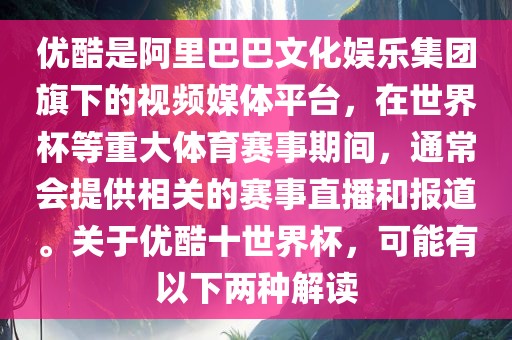 优酷是阿里巴巴文化娱乐集团旗下的视频媒体平台，在世界杯等重大体育赛事期间，通常会提供相关的赛事直播和报道。关于优酷十世界杯，可能有以下两种解读