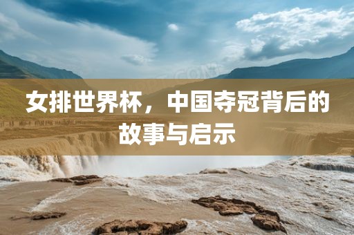 女排世界杯,中国夺冠背后的故事与启示