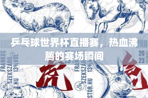 乒乓球世界杯直播赛，热血沸腾的赛场瞬间