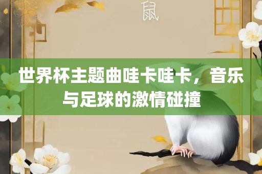 世界杯主题曲哇卡哇卡，音乐与足球的激情碰撞