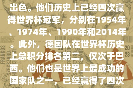 德国队在世界杯上的表现非常出色。他们历史上已经四次赢得世界杯冠军，分别在1954年、1974年、1990年和2014年。此外，德国队在世界杯历史上总积分排名第二，仅次于巴西。他们也是世界上最成功的国家队之一，已经赢得了四次世界杯冠军和多次进入决赛。