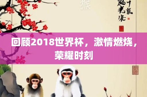 回顾2018世界杯，激情燃烧，荣耀时刻