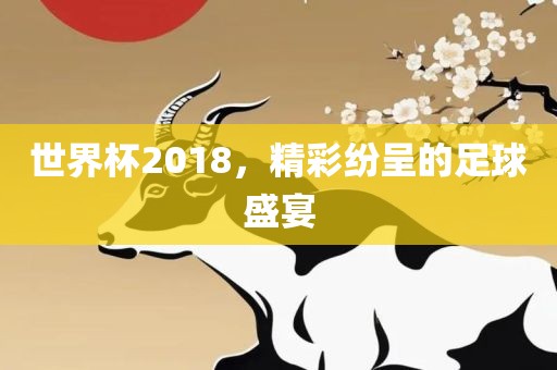 世界杯2018，精彩纷呈的足球盛宴