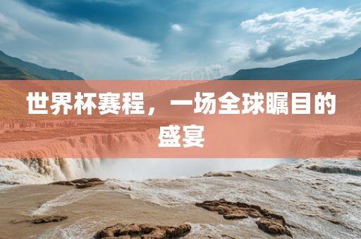 世界杯赛程，一场全球瞩目的盛宴