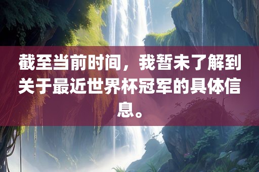 截至当前时间，我暂未了解到关于最近世界杯冠军的具体信息。
