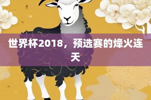 世界杯2018，预选赛的烽火连天