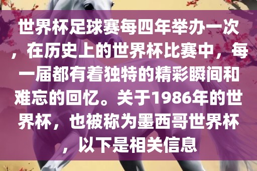 世界杯足球赛每四年举办一次，在历史上的世界杯比赛中，每一届都有着独特的精彩瞬间和难忘的回忆。关于1986年的世界杯，也被称为墨西哥世界杯，以下是相关信息