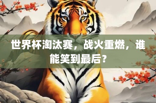 世界杯淘汰赛,战火重燃,谁能笑到最后?