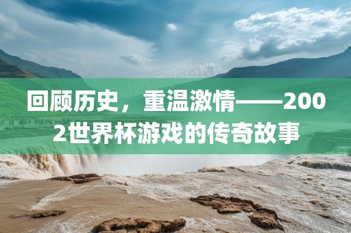 回顾历史，重温激情——2002世界杯游戏的传奇故事