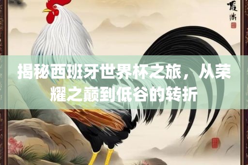 揭秘西班牙世界杯之旅,从荣耀之巅到低谷的转折