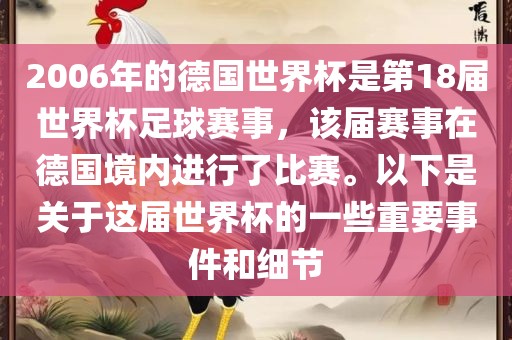 2006年的德国世界杯是第18届世界杯足球赛事，该届赛事在德国境内进行了比赛。以下是关于这届世界杯的一些重要事件和细节