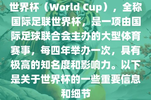 世界杯（World Cup），全称国际足联世界杯，是一项由国际足球联合会主办的大型体育赛事，每四年举办一次，具有极高的知名度和影响力。以下是关于世界杯的一些重要信息和细节