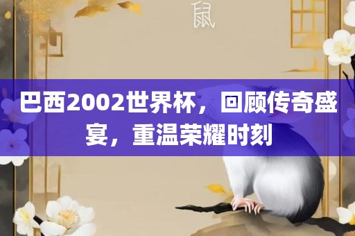 巴西2002世界杯，回顾传奇盛宴，重温荣耀时刻