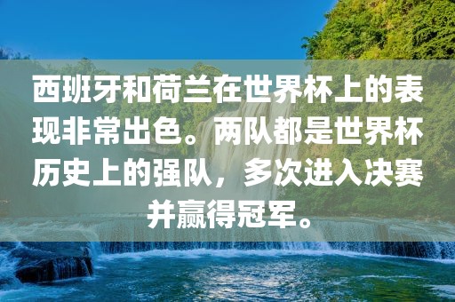 西班牙和荷兰在世界杯上的表现非常出色。两队都是世界杯历史上的强队，多次进入决赛并赢得冠军。