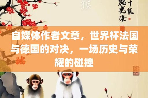 自媒体作者文章，世界杯法国与德国的对决，一场历史与荣耀的碰撞