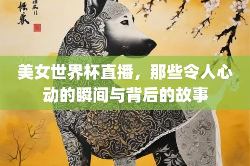 美女世界杯直播，那些令人心动的瞬间与背后的故事