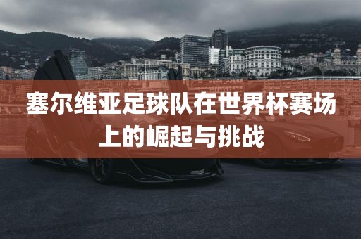 塞尔维亚足球队在世界杯赛场上的崛起与挑战