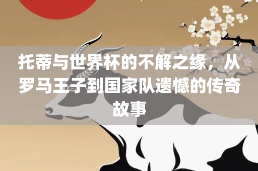 托蒂与世界杯的不解之缘，从罗马王子到国家队遗憾的传奇故事