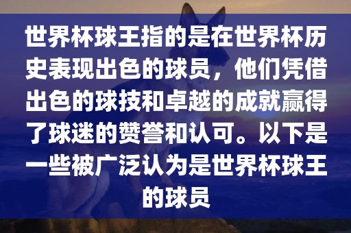 世界杯球王指的是在世界杯历史表现出色的球员，他们凭借出色的球技和卓越的成就赢得了球迷的赞誉和认可。以下是一些被广泛认为是世界杯球王的球员