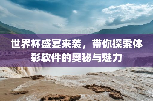 世界杯盛宴来袭,带你探索体彩软件的奥秘与魅力