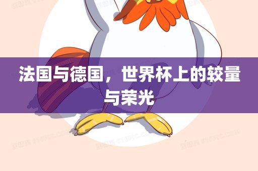 法国与德国,世界杯上的较量与荣光