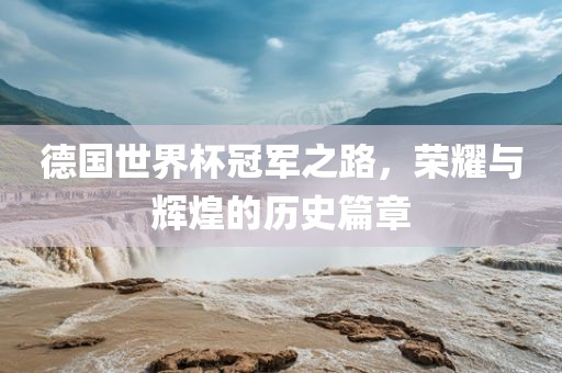 德国世界杯冠军之路，荣耀与辉煌的历史篇章