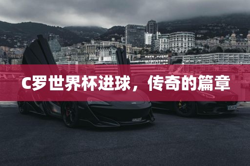 C罗世界杯进球，传奇的篇章