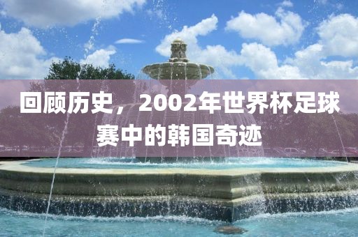 回顾历史，2002年世界杯足球赛中的韩国奇迹