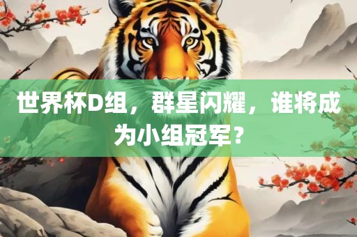 世界杯D组，群星闪耀，谁将成为小组冠军？