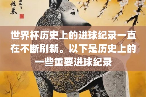 世界杯历史上的进球纪录一直在不断刷新。以下是历史上的一些重要进球纪录