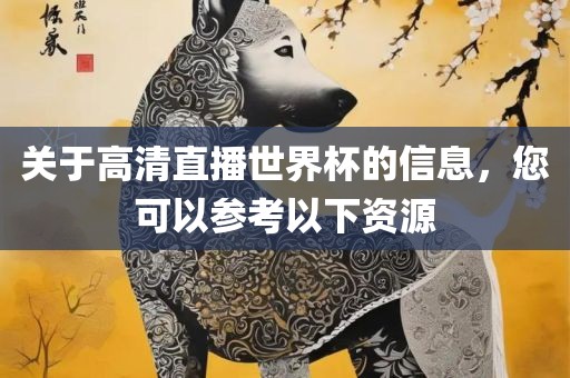 关于高清直播世界杯的信息，您可以参考以下资源