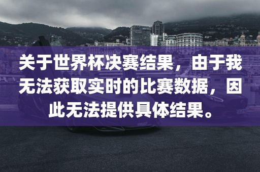 关于世界杯决赛结果,由于我无法获取实时的比赛数据,因此无法提供具体结果。
