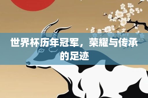 世界杯历年冠军，荣耀与传承的足迹