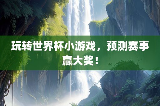 玩转世界杯小游戏,预测赛事赢大奖!