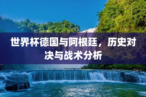 世界杯德国与阿根廷，历史对决与战术分析
