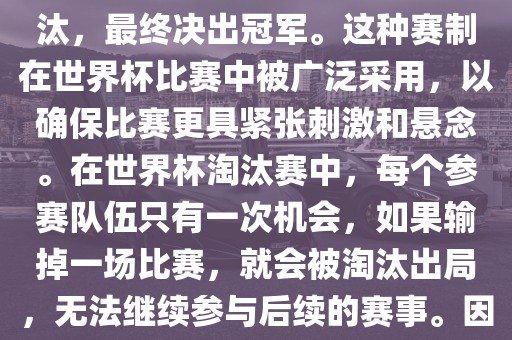 世界杯淘汰赛是一种足球赛事的淘汰赛制,旨在通过单败淘汰的方式,将参赛队伍逐步淘汰,最终决出冠军。这种赛制在世界杯比赛中被广泛采用,以确保比赛更具紧张刺激和悬念。在世界杯淘汰赛中,每个参赛队伍只有一次机会,如果输掉一场比赛,就会被淘汰出局,无法继续参与后续的赛事。因此,这种赛制要求参赛队伍具备出色的实力和战术安排,以确保能够在比赛中取得胜利。