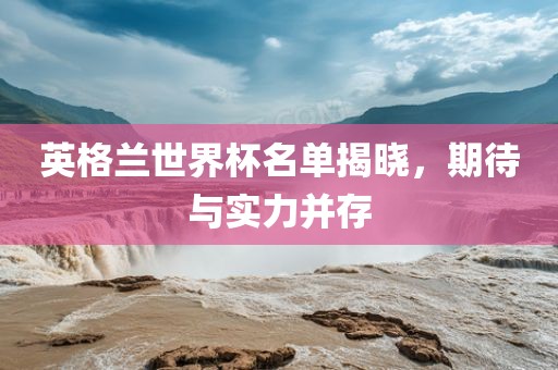 英格兰世界杯名单揭晓，期待与实力并存