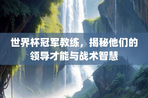 世界杯冠军教练，揭秘他们的领导才能与战术智慧