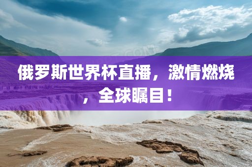 俄罗斯世界杯直播,激情燃烧,全球瞩目!