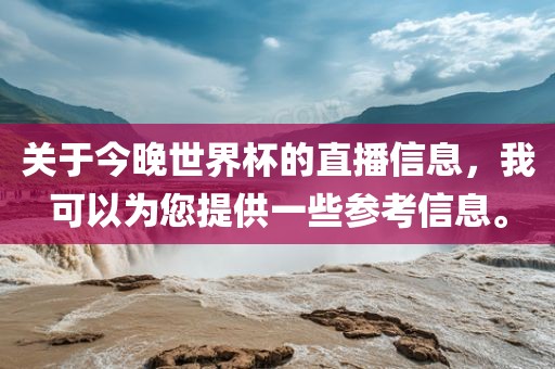 关于今晚世界杯的直播信息,我可以为您提供一些参考信息。