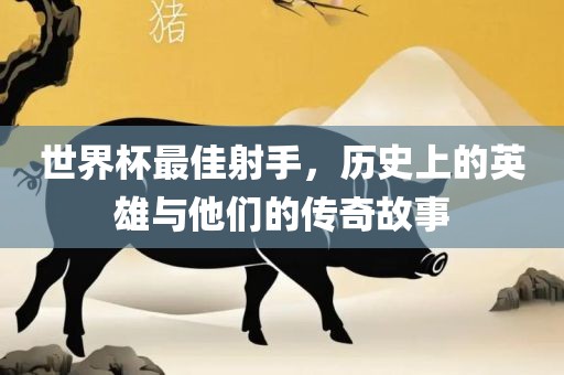 世界杯最佳射手，历史上的英雄与他们的传奇故事