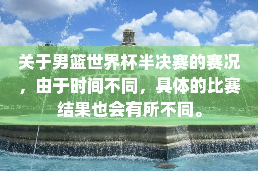 关于男篮世界杯半决赛的赛况，由于时间不同，具体的比赛结果也会有所不同。