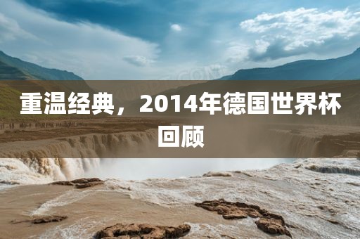 重温经典，2014年德国世界杯回顾